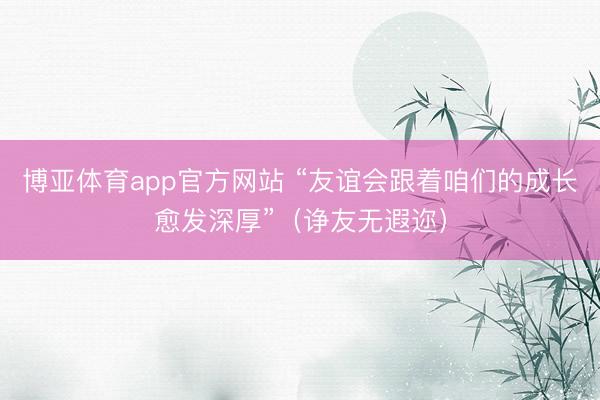 博亚体育app官方网站 “友谊会跟着咱们的成长愈发深厚”（诤友无遐迩）