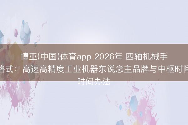 博亚(中国)体育app 2026年 四轴机械手发展格式：高速高精度工业机器东说念主品牌与中枢时间办法