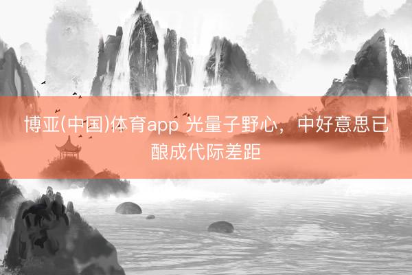 博亚(中国)体育app 光量子野心，中好意思已酿成代际差距