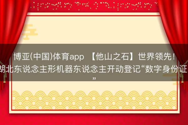 博亚(中国)体育app 【他山之石】世界领先!湖北东说念主形机器东说念主开动登记“数字身份证”