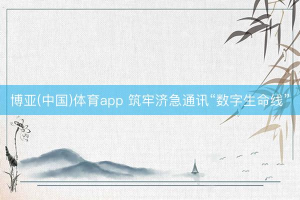博亚(中国)体育app 筑牢济急通讯“数字生命线”