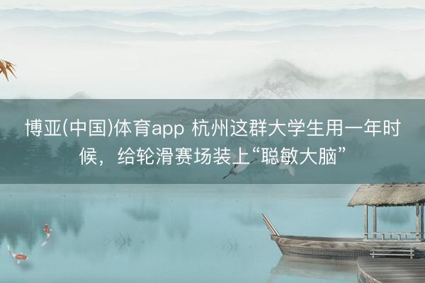 博亚(中国)体育app 杭州这群大学生用一年时候，给轮滑赛场装上“聪敏大脑”