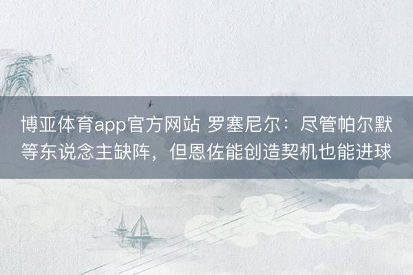 博亚体育app官方网站 罗塞尼尔：尽管帕尔默等东说念主缺阵，但恩佐能创造契机也能进球