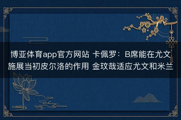 博亚体育app官方网站 卡佩罗：B席能在尤文施展当初皮尔洛的作用 金玟哉适应尤文和米兰