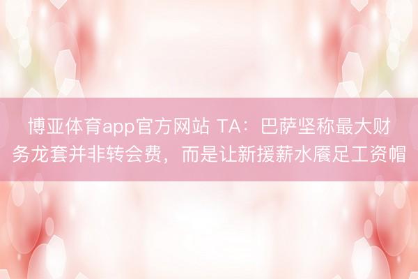博亚体育app官方网站 TA：巴萨坚称最大财务龙套并非转会费，而是让新援薪水餍足工资帽