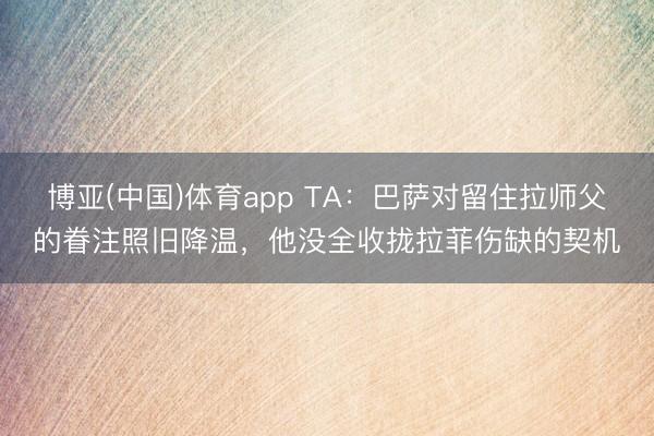 博亚(中国)体育app TA：巴萨对留住拉师父的眷注照旧降温，他没全收拢拉菲伤缺的契机