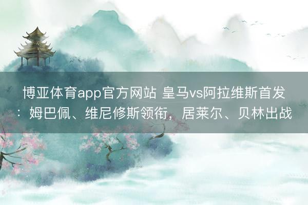 博亚体育app官方网站 皇马vs阿拉维斯首发：姆巴佩、维尼修斯领衔，居莱尔、贝林出战