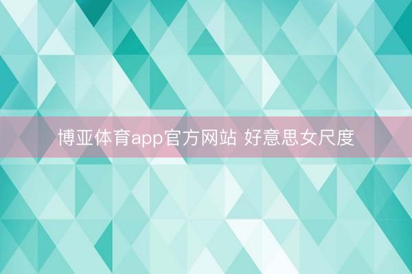 博亚体育app官方网站 好意思女尺度