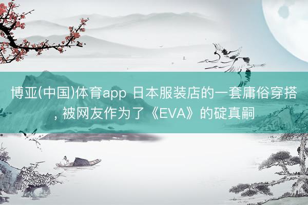 博亚(中国)体育app 日本服装店的一套庸俗穿搭， 被网友作为了《EVA》的碇真嗣