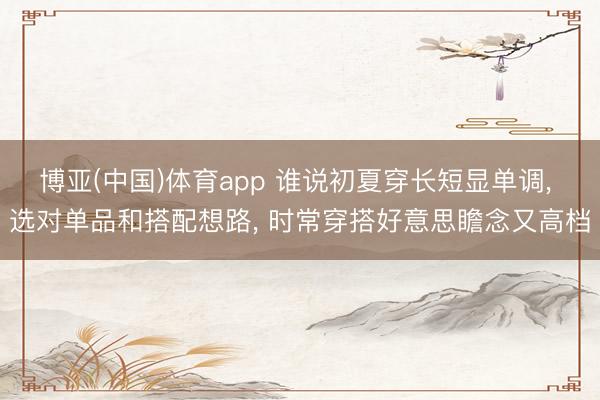 博亚(中国)体育app 谁说初夏穿长短显单调， 选对单品和搭配想路， 时常穿搭好意思瞻念又高档