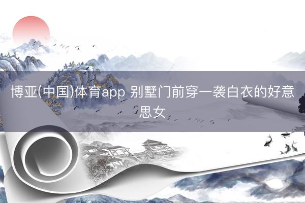 博亚(中国)体育app 别墅门前穿一袭白衣的好意思女