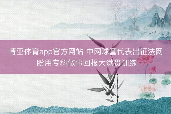 博亚体育app官方网站 中网球童代表出征法网 盼用专科做事回报大满贯训练