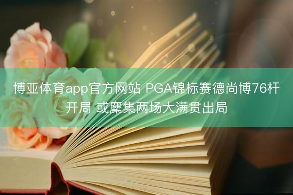 博亚体育app官方网站 PGA锦标赛德尚博76杆开局 或麇集两场大满贯出局