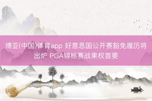 博亚(中国)体育app 好意思国公开赛豁免履历将出炉 PGA锦标赛战果权首要