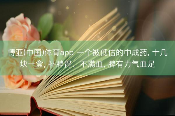 博亚(中国)体育app 一个被低估的中成药， 十几块一盒， 补脾胃、不满血， 脾有力气血足