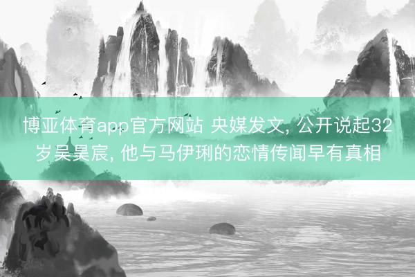 博亚体育app官方网站 央媒发文, 公开说起32岁吴昊宸, 