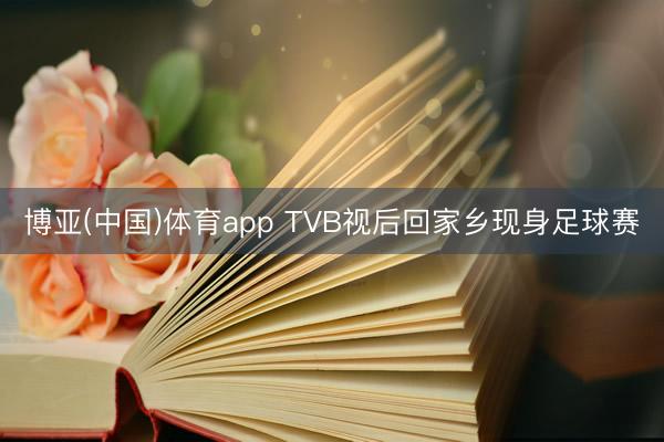 博亚(中国)体育app TVB视后回家乡现身足球赛