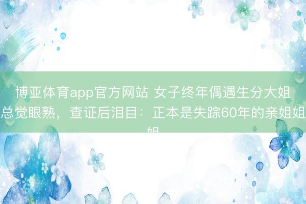 博亚体育app官方网站 女子终年偶遇生分大姐总觉眼熟，查证后泪目：正本是失踪60年的亲姐姐