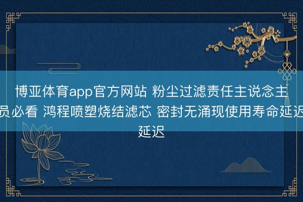 博亚体育app官方网站 粉尘过滤责任主说念主员必看 鸿程喷塑烧结滤芯 密封无涌现使用寿命延迟
