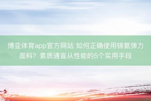 博亚体育app官方网站 如何正确使用锦氨弹力面料？素质通盲从性能的5个实用手段