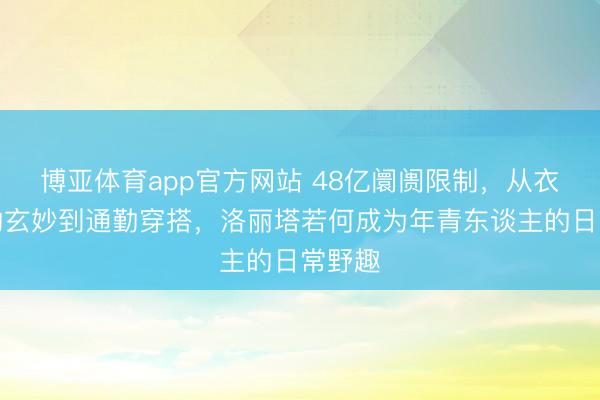 博亚体育app官方网站 48亿阛阓限制，从衣柜里的玄妙到通勤穿搭，洛丽塔若何成为年青东谈主的日常野趣