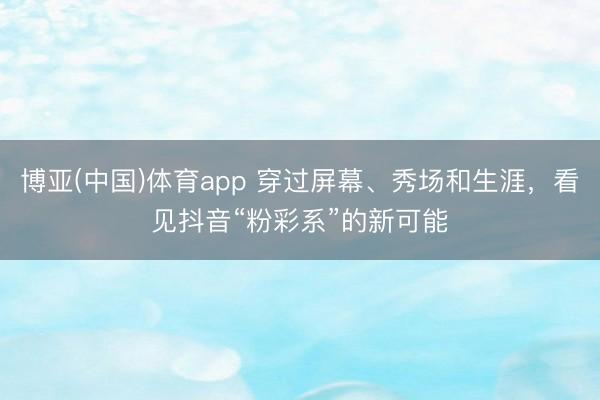 博亚(中国)体育app 穿过屏幕、秀场和生涯，看见抖音“粉彩系”的新可能
