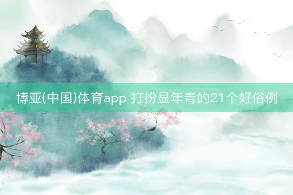 博亚(中国)体育app 打扮显年青的21个好俗例