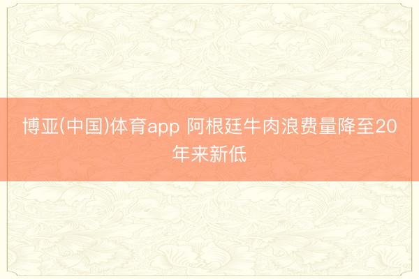 博亚(中国)体育app 阿根廷牛肉浪费量降至20年来新低