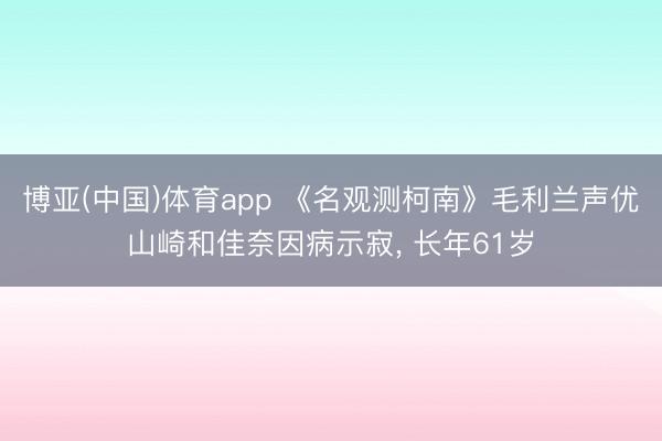 博亚(中国)体育app 《名观测柯南》毛利兰声优山崎和佳奈因病示寂， 长年61岁