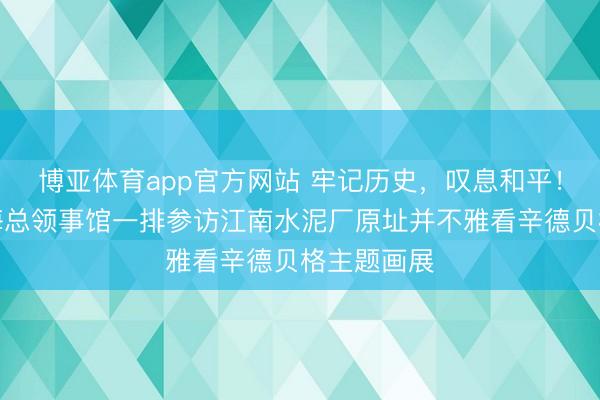 博亚体育app官方网站 牢记历史，叹息和平！丹麦驻上海总领事馆一排参访江南水泥厂原址并不雅看辛德贝格主题画展