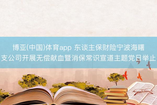 博亚(中国)体育app 东谈主保财险宁波海曙支公司开展无偿献血暨消保常识宣道主题党日举止