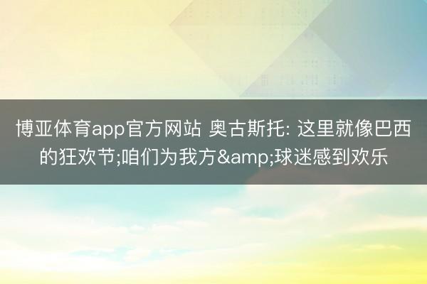 博亚体育app官方网站 奥古斯托: 这里就像巴西的狂欢节;咱们为我方&球迷感到欢乐
