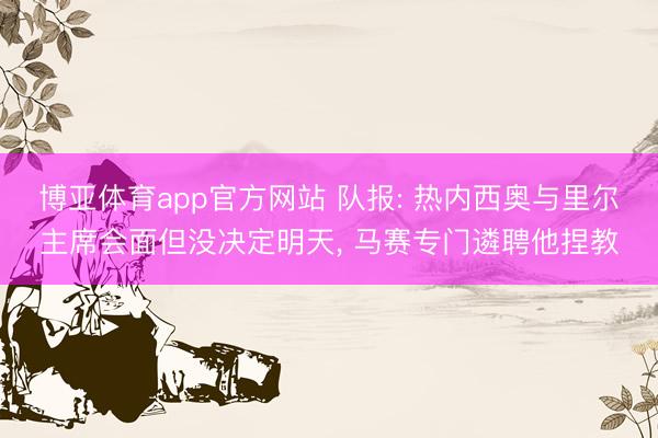 博亚体育app官方网站 队报: 热内西奥与里尔主席会面但没决定明天， 马赛专门遴聘他捏教