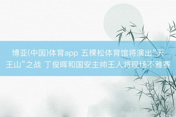 博亚(中国)体育app 五棵松体育馆将演出“天王山”之战 丁俊晖和国安主帅王人将现场不雅赛