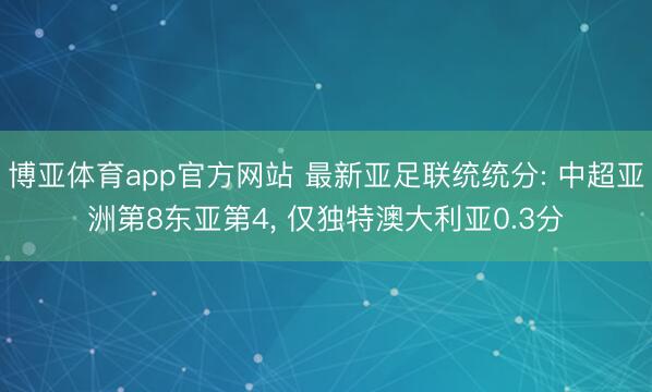 博亚体育app官方网站 最新亚足联统统分: 中超亚洲第8东亚第4， 仅独特澳大利亚0.3分