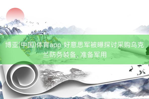 博亚(中国)体育app 好意思军被曝探讨采购乌克兰防务装备， 准备军用