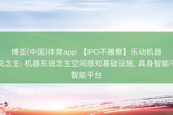 博亚(中国)体育app 【IPO不雅察】乐动机器东说念主: 机器东说念主空间感知基础设施， 具身智能平台