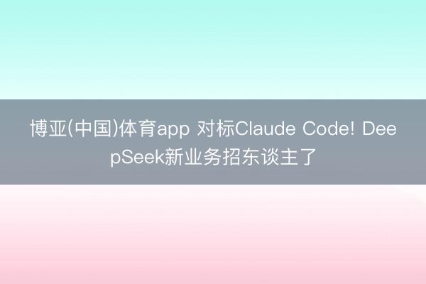 博亚(中国)体育app 对标Claude Code! DeepSeek新业务招东谈主了