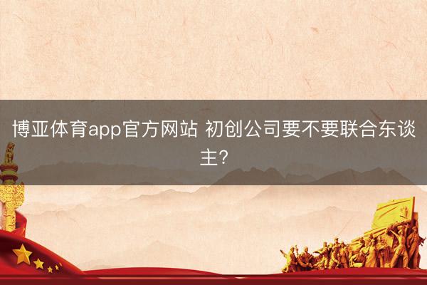 博亚体育app官方网站 初创公司要不要联合东谈主?