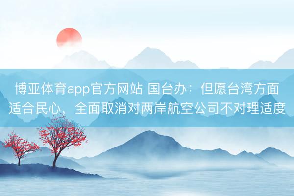 博亚体育app官方网站 国台办：但愿台湾方面适合民心，全面取消对两岸航空公司不对理适度