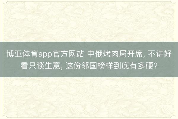 博亚体育app官方网站 中俄烤肉局开席， 不讲好看只谈生意， 这份邻国榜样到底有多硬?