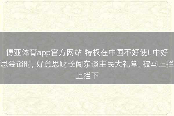 博亚体育app官方网站 特权在中国不好使! 中好意思会谈时， 好意思财长闯东谈主民大礼堂， 被马上拦下