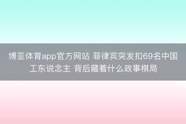 博亚体育app官方网站 菲律宾突发扣69名中国工东说念主 背后藏着什么政事棋局