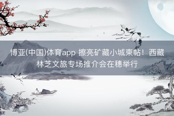博亚(中国)体育app 擦亮矿藏小城柬帖！西藏林芝文旅专场推介会在穗举行