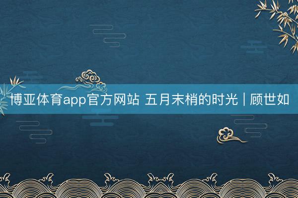 博亚体育app官方网站 五月末梢的时光 | 顾世如