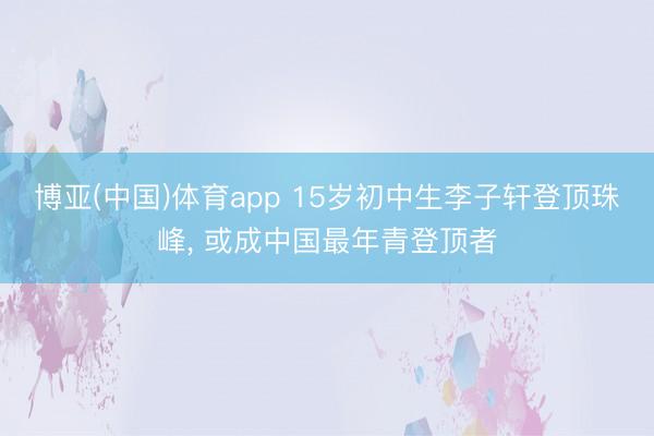 博亚(中国)体育app 15岁初中生李子轩登顶珠峰, 或成中