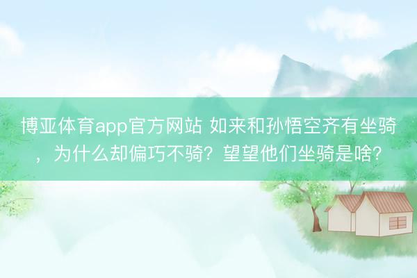 博亚体育app官方网站 如来和孙悟空齐有坐骑，为什么却偏巧不骑？望望他们坐骑是啥？