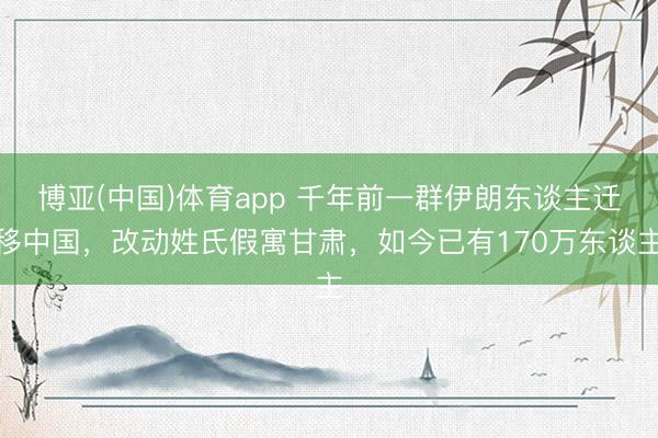 博亚(中国)体育app 千年前一群伊朗东谈主迁移中国，改动姓氏假寓甘肃，如今已有170万东谈主