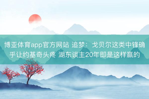 博亚体育app官方网站 追梦：戈贝尔这类中锋确乎让约基奇头疼