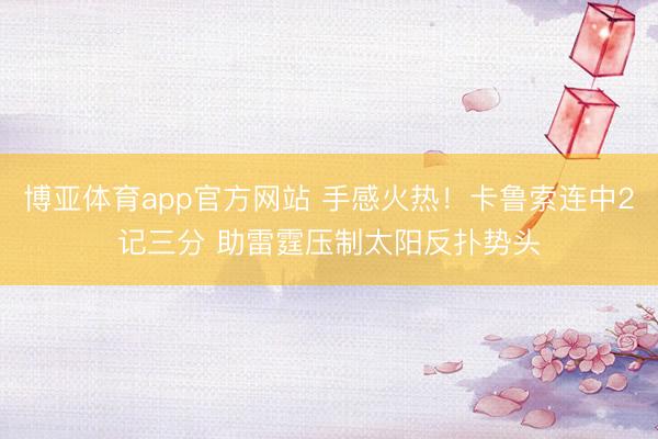 博亚体育app官方网站 手感火热！卡鲁索连中2记三分 助雷霆压制太阳反扑势头